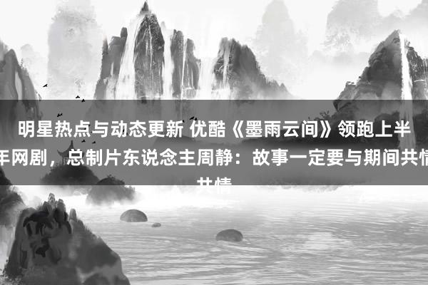 明星热点与动态更新 优酷《墨雨云间》领跑上半年网剧，总制片东说念主周静：故事一定要与期间共情