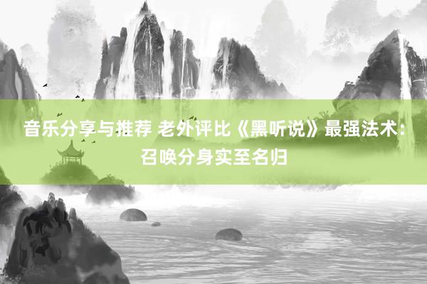 音乐分享与推荐 老外评比《黑听说》最强法术：召唤分身实至名归