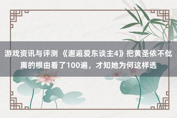 游戏资讯与评测 《邂逅爱东谈主4》把黄圣依不仳离的根由看了100遍，才知她为何这样选