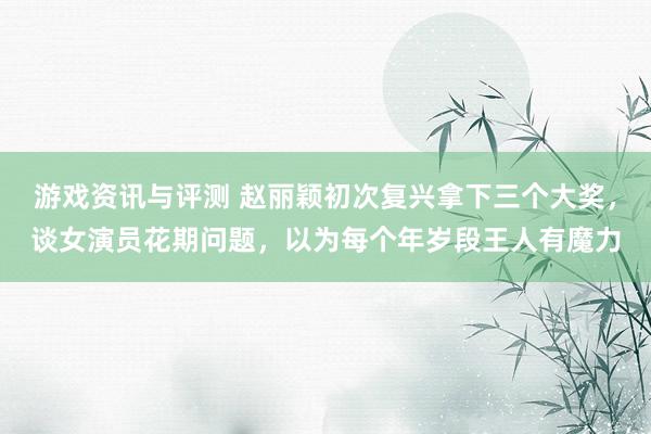 游戏资讯与评测 赵丽颖初次复兴拿下三个大奖，谈女演员花期问题，以为每个年岁段王人有魔力