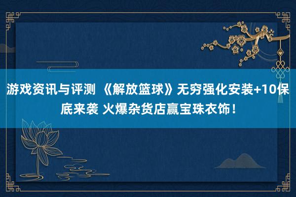 游戏资讯与评测 《解放篮球》无穷强化安装+10保底来袭 火爆杂货店赢宝珠衣饰！