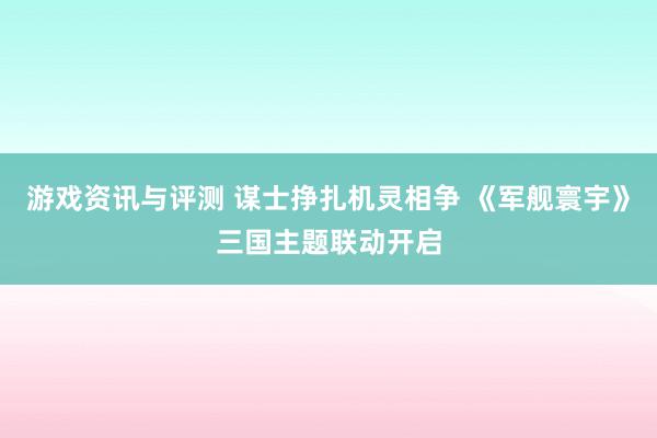 游戏资讯与评测 谋士挣扎机灵相争 《军舰寰宇》三国主题联动开启