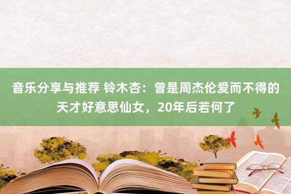 音乐分享与推荐 铃木杏：曾是周杰伦爱而不得的天才好意思仙女，20年后若何了