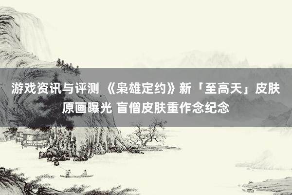 游戏资讯与评测 《枭雄定约》新「至高天」皮肤原画曝光 盲僧皮肤重作念纪念