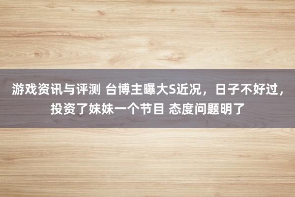 游戏资讯与评测 台博主曝大S近况，日子不好过，投资了妹妹一个节目 态度问题明了