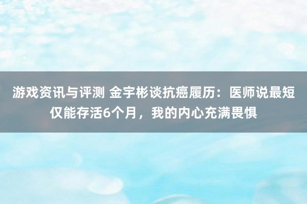 游戏资讯与评测 金宇彬谈抗癌履历：医师说最短仅能存活6个月，我的内心充满畏惧