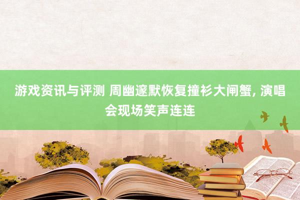 游戏资讯与评测 周幽邃默恢复撞衫大闸蟹, 演唱会现场笑声连连