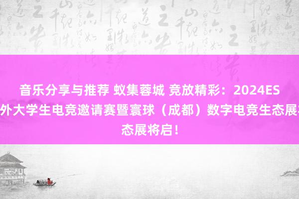 音乐分享与推荐 蚁集蓉城 竞放精彩：2024ESCC海外大学生电竞邀请赛暨寰球（成都）数字电竞生态展将启！