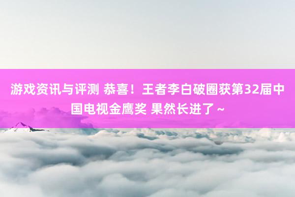 游戏资讯与评测 恭喜！王者李白破圈获第32届中国电视金鹰奖 果然长进了～