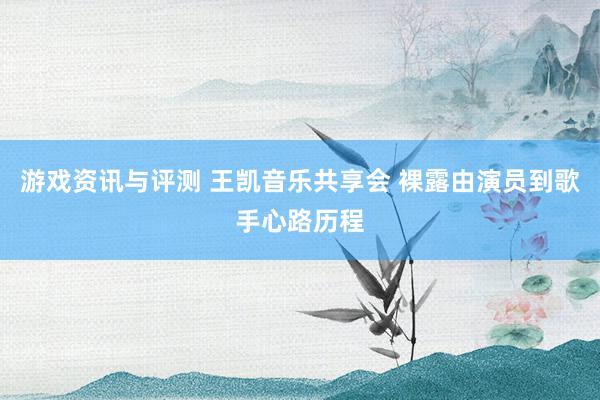 游戏资讯与评测 王凯音乐共享会 裸露由演员到歌手心路历程