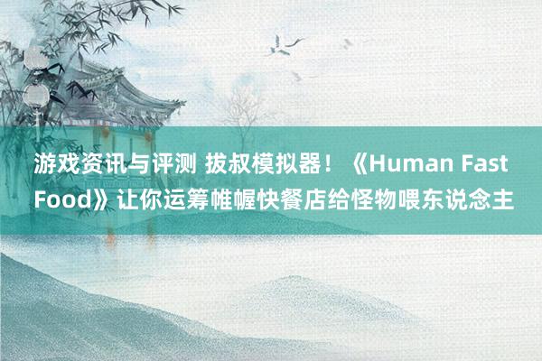 游戏资讯与评测 拔叔模拟器！《Human Fast Food》让你运筹帷幄快餐店给怪物喂东说念主