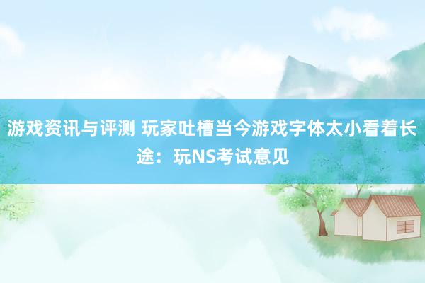 游戏资讯与评测 玩家吐槽当今游戏字体太小看着长途：玩NS考试意见