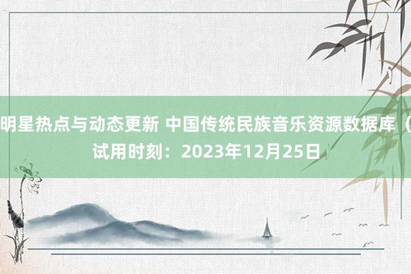 明星热点与动态更新 中国传统民族音乐资源数据库（试用时刻：2023年12月25日