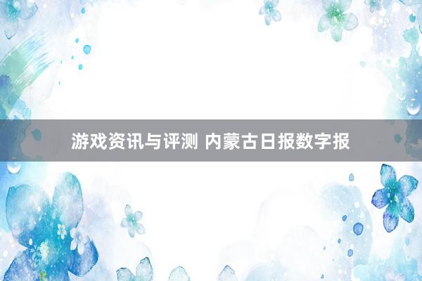 游戏资讯与评测 内蒙古日报数字报