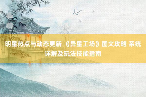 明星热点与动态更新 《异星工场》图文攻略 系统详解及玩法技能指南