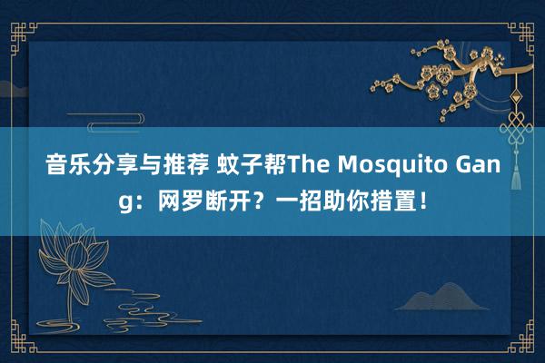 音乐分享与推荐 蚊子帮The Mosquito Gang：网罗断开？一招助你措置！