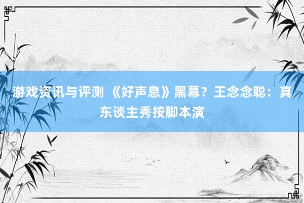 游戏资讯与评测 《好声息》黑幕？王念念聪：真东谈主秀按脚本演