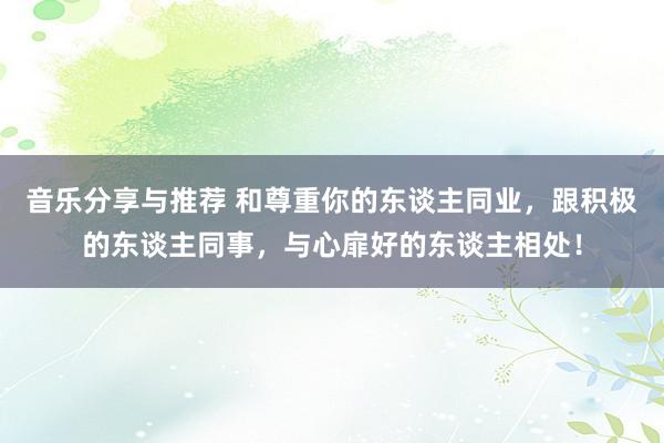 音乐分享与推荐 和尊重你的东谈主同业，跟积极的东谈主同事，与心扉好的东谈主相处！