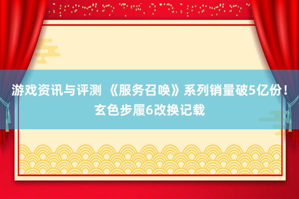 游戏资讯与评测 《服务召唤》系列销量破5亿份！玄色步履6改换记载