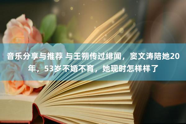 音乐分享与推荐 与王朔传过绯闻，窦文涛陪她20年，53岁不婚不育，她现时怎样样了