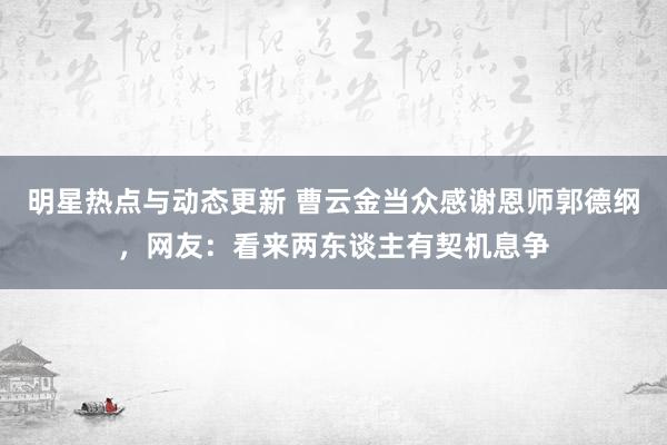 明星热点与动态更新 曹云金当众感谢恩师郭德纲，网友：看来两东谈主有契机息争