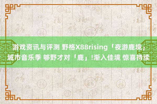 游戏资讯与评测 野格X88rising「夜游鹿境」城市音乐季 够野才对「鹿」!渐入佳境 惊喜持续