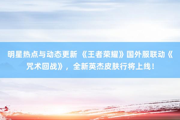 明星热点与动态更新 《王者荣耀》国外服联动《咒术回战》，全新英杰皮肤行将上线！