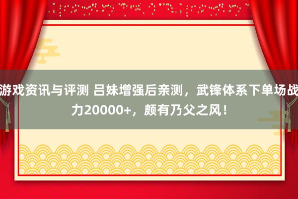 游戏资讯与评测 吕妹增强后亲测，武锋体系下单场战力20000+，颇有乃父之风！