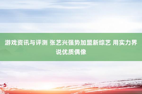 游戏资讯与评测 张艺兴强势加盟新综艺 用实力界说优质偶像