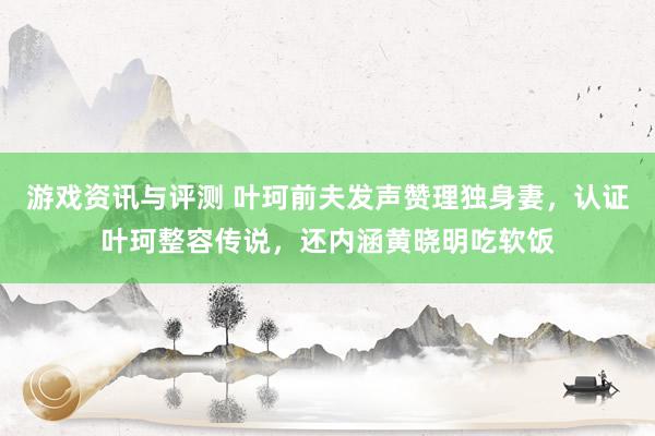 游戏资讯与评测 叶珂前夫发声赞理独身妻，认证叶珂整容传说，还内涵黄晓明吃软饭