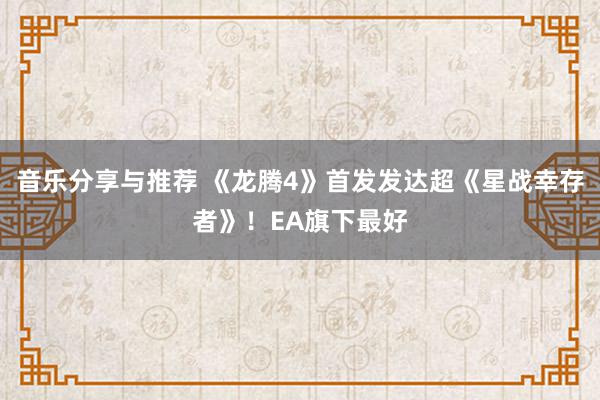 音乐分享与推荐 《龙腾4》首发发达超《星战幸存者》！EA旗下最好