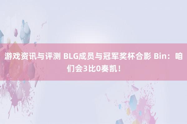 游戏资讯与评测 BLG成员与冠军奖杯合影 Bin：咱们会3比0奏凯！