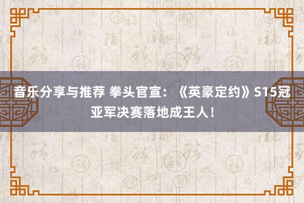 音乐分享与推荐 拳头官宣：《英豪定约》S15冠亚军决赛落地成王人！