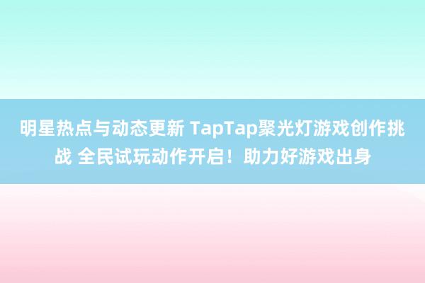 明星热点与动态更新 TapTap聚光灯游戏创作挑战 全民试玩动作开启！助力好游戏出身