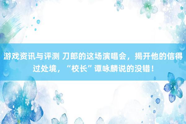 游戏资讯与评测 刀郎的这场演唱会，揭开他的信得过处境，“校长”谭咏麟说的没错！