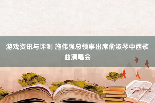 游戏资讯与评测 施伟强总领事出席俞淑琴中西歌曲演唱会