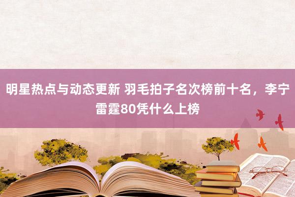 明星热点与动态更新 羽毛拍子名次榜前十名，李宁雷霆80凭什么上榜