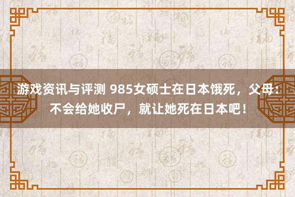 游戏资讯与评测 985女硕士在日本饿死，父母：不会给她收尸，就让她死在日本吧！