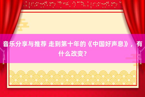 音乐分享与推荐 走到第十年的《中国好声息》，有什么改变？