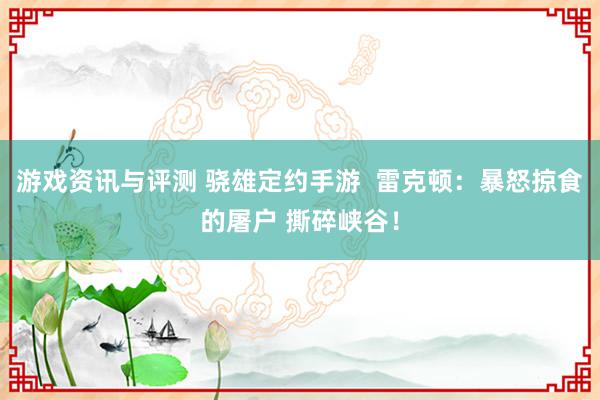 游戏资讯与评测 骁雄定约手游  雷克顿：暴怒掠食的屠户 撕碎峡谷！