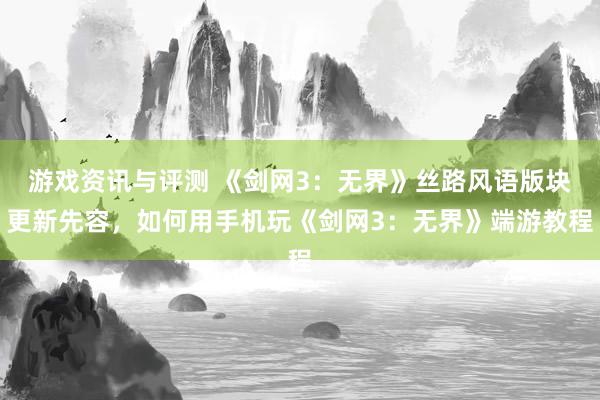 游戏资讯与评测 《剑网3：无界》丝路风语版块更新先容，如何用手机玩《剑网3：无界》端游教程