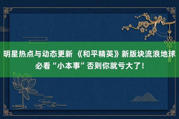 明星热点与动态更新 《和平精英》新版块流浪地球必看“小本事”否则你就亏大了！