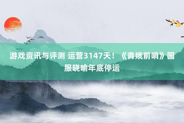 游戏资讯与评测 运营3147天！《青娥前哨》国服晓喻年底停运