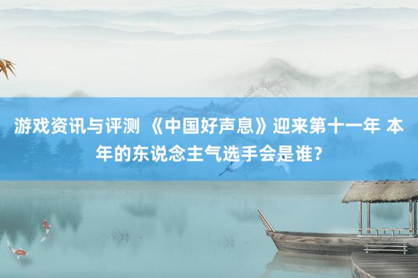 游戏资讯与评测 《中国好声息》迎来第十一年 本年的东说念主气选手会是谁？