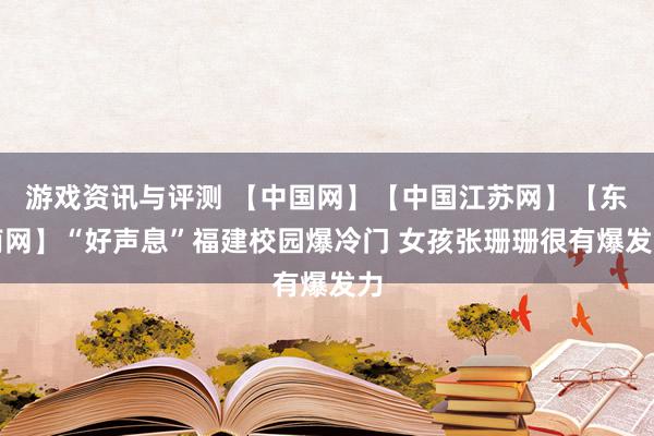 游戏资讯与评测 【中国网】【中国江苏网】【东南网】“好声息”福建校园爆冷门 女孩张珊珊很有爆发力