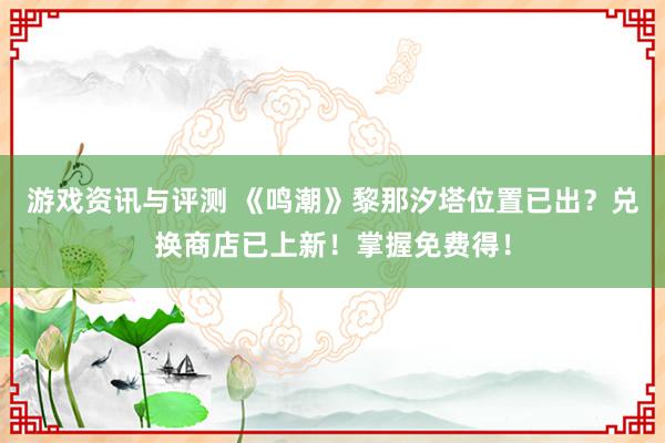 游戏资讯与评测 《鸣潮》黎那汐塔位置已出？兑换商店已上新！掌握免费得！