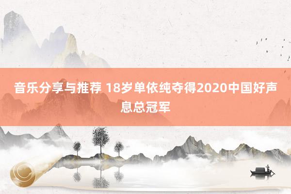 音乐分享与推荐 18岁单依纯夺得2020中国好声息总冠军