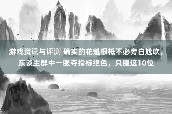 游戏资讯与评测 确实的花魁根柢不必旁白尬吹，东谈主群中一眼夺指标绝色，只服这10位