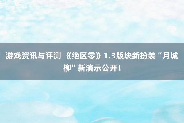 游戏资讯与评测 《绝区零》1.3版块新扮装“月城柳”新演示公开！