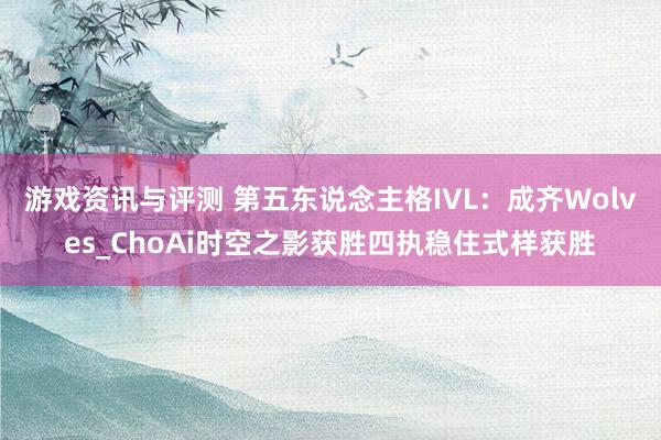 游戏资讯与评测 第五东说念主格IVL：成齐Wolves_ChoAi时空之影获胜四执稳住式样获胜